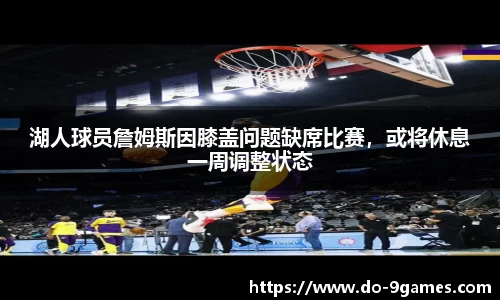 湖人球员詹姆斯因膝盖问题缺席比赛，或将休息一周调整状态