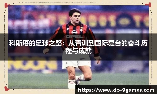科斯塔的足球之路：从青训到国际舞台的奋斗历程与成就