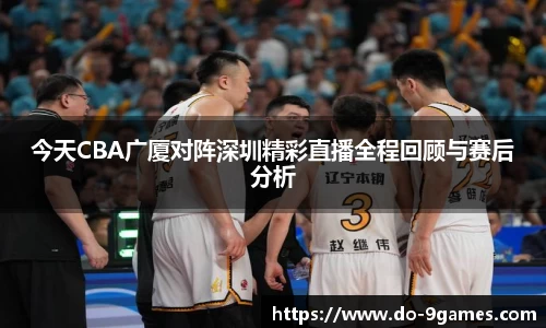 今天CBA广厦对阵深圳精彩直播全程回顾与赛后分析