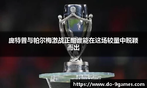 庞特普与帕尔梅激战正酣谁能在这场较量中脱颖而出