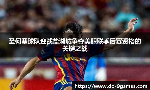 圣何塞球队迎战盐湖城争夺美职联季后赛资格的关键之战