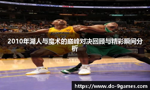 2010年湖人与魔术的巅峰对决回顾与精彩瞬间分析
