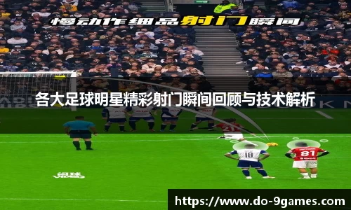 各大足球明星精彩射门瞬间回顾与技术解析