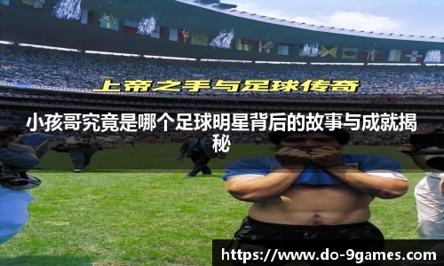 小孩哥究竟是哪个足球明星背后的故事与成就揭秘