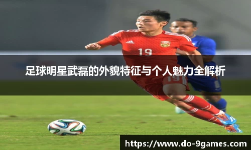 足球明星武磊的外貌特征与个人魅力全解析